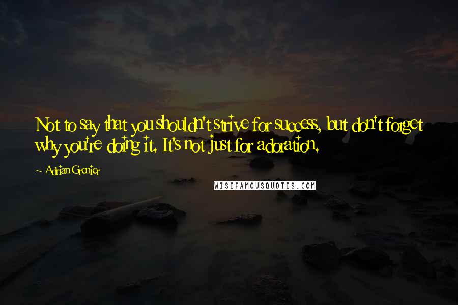 Adrian Grenier Quotes: Not to say that you shouldn't strive for success, but don't forget why you're doing it. It's not just for adoration.