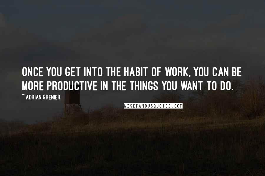 Adrian Grenier Quotes: Once you get into the habit of work, you can be more productive in the things you want to do.