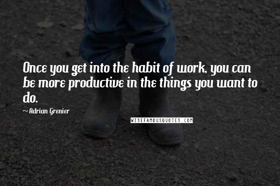 Adrian Grenier Quotes: Once you get into the habit of work, you can be more productive in the things you want to do.