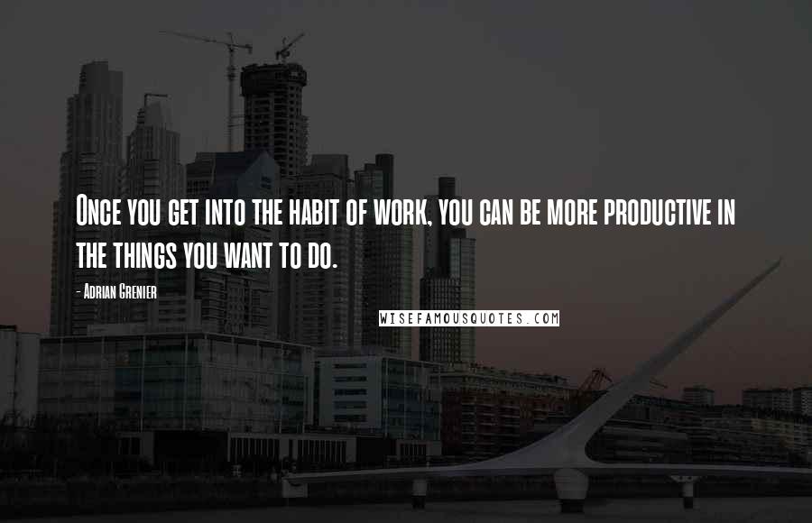 Adrian Grenier Quotes: Once you get into the habit of work, you can be more productive in the things you want to do.