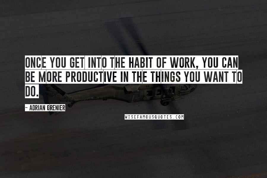 Adrian Grenier Quotes: Once you get into the habit of work, you can be more productive in the things you want to do.