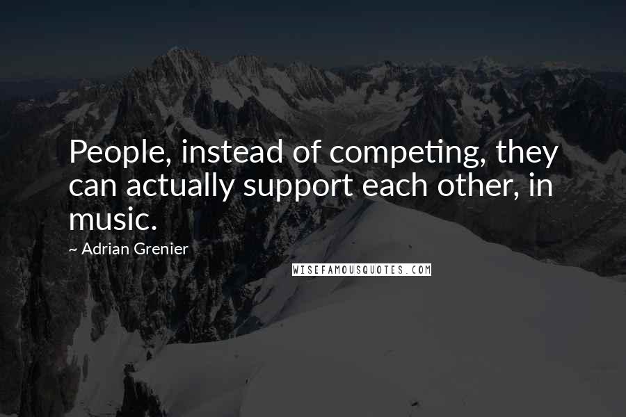 Adrian Grenier Quotes: People, instead of competing, they can actually support each other, in music.