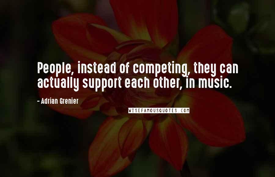 Adrian Grenier Quotes: People, instead of competing, they can actually support each other, in music.