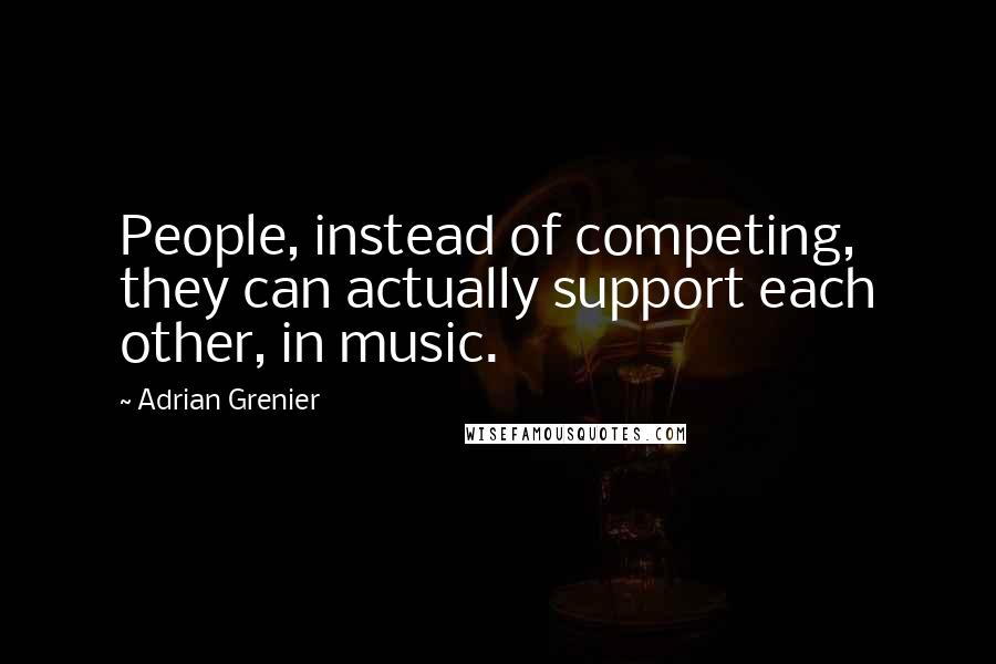 Adrian Grenier Quotes: People, instead of competing, they can actually support each other, in music.