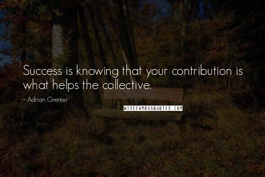 Adrian Grenier Quotes: Success is knowing that your contribution is what helps the collective.