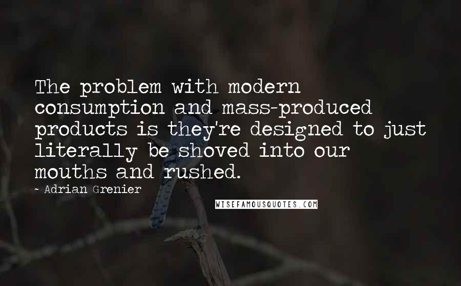 Adrian Grenier Quotes: The problem with modern consumption and mass-produced products is they're designed to just literally be shoved into our mouths and rushed.