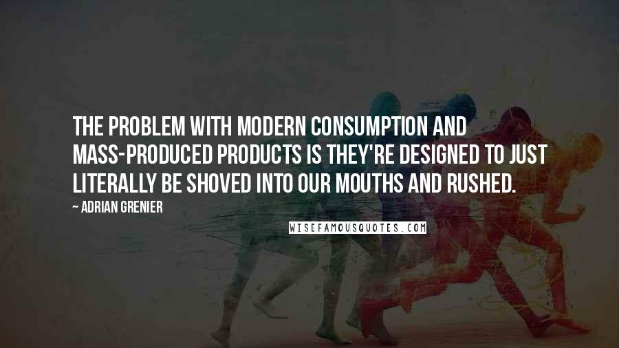 Adrian Grenier Quotes: The problem with modern consumption and mass-produced products is they're designed to just literally be shoved into our mouths and rushed.