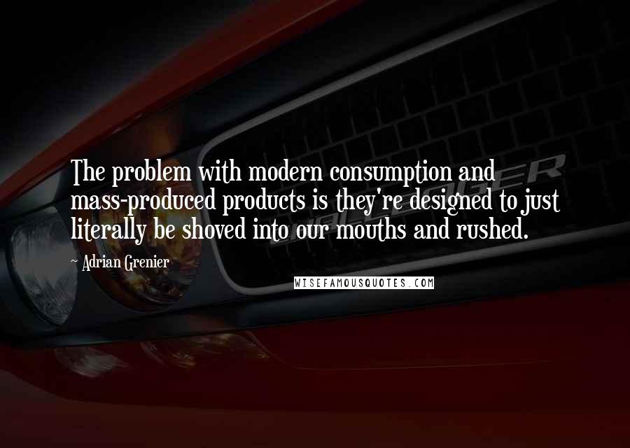 Adrian Grenier Quotes: The problem with modern consumption and mass-produced products is they're designed to just literally be shoved into our mouths and rushed.