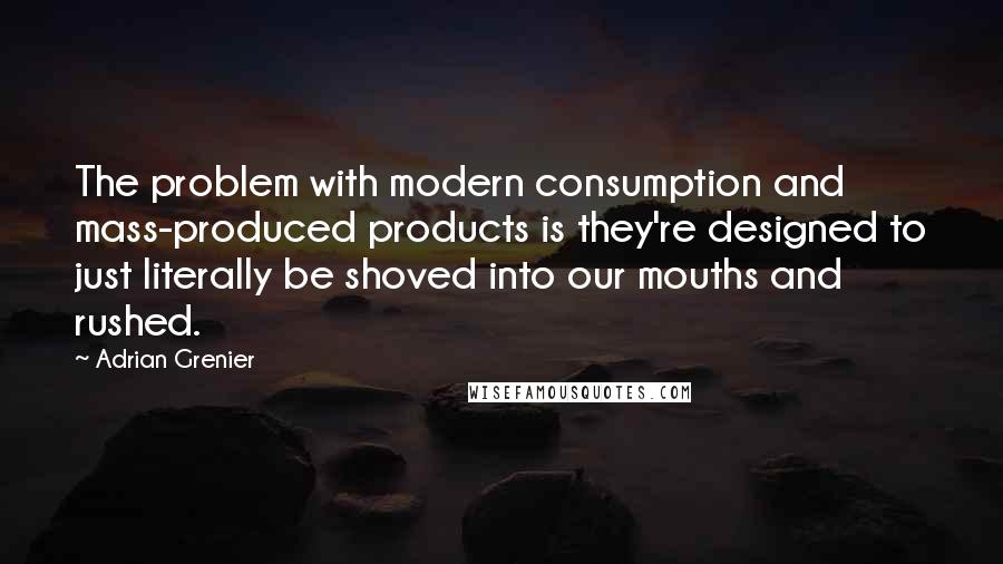 Adrian Grenier Quotes: The problem with modern consumption and mass-produced products is they're designed to just literally be shoved into our mouths and rushed.