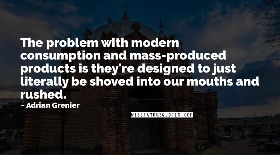 Adrian Grenier Quotes: The problem with modern consumption and mass-produced products is they're designed to just literally be shoved into our mouths and rushed.