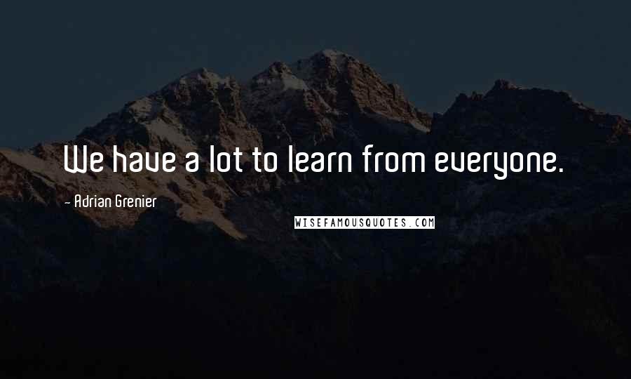 Adrian Grenier Quotes: We have a lot to learn from everyone.