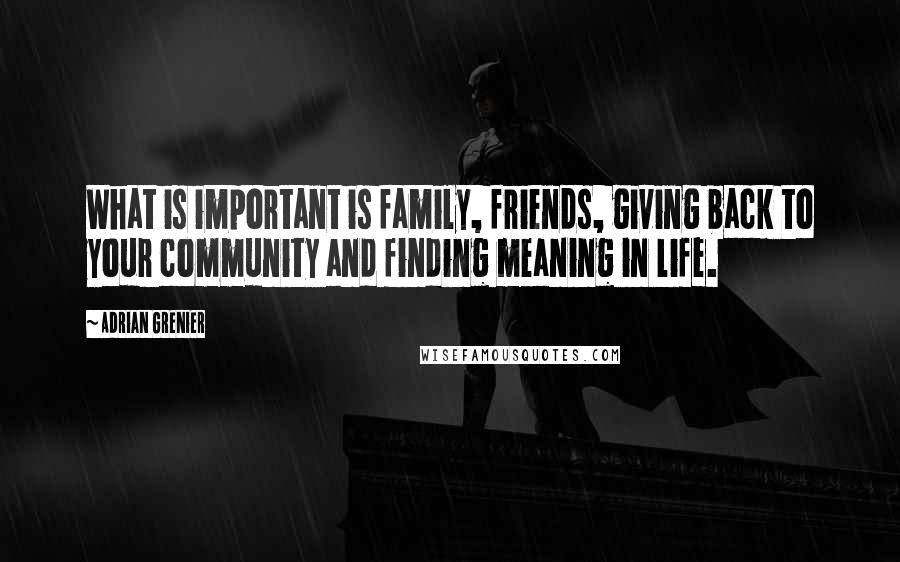 Adrian Grenier Quotes: What is important is family, friends, giving back to your community and finding meaning in life.