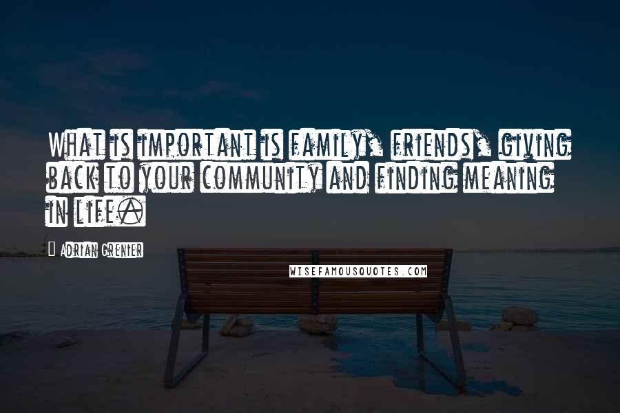 Adrian Grenier Quotes: What is important is family, friends, giving back to your community and finding meaning in life.