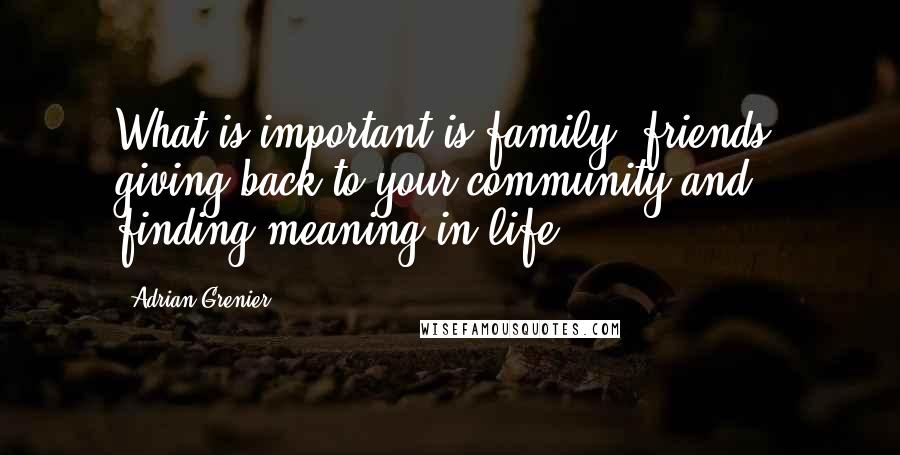 Adrian Grenier Quotes: What is important is family, friends, giving back to your community and finding meaning in life.