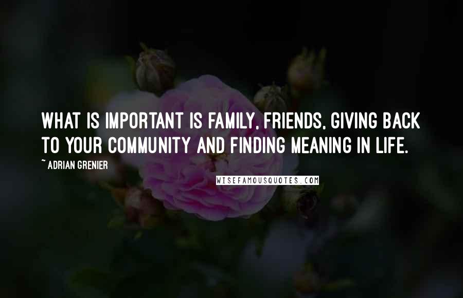 Adrian Grenier Quotes: What is important is family, friends, giving back to your community and finding meaning in life.