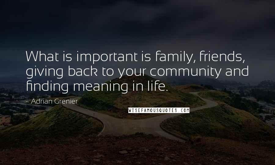 Adrian Grenier Quotes: What is important is family, friends, giving back to your community and finding meaning in life.