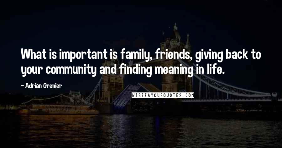 Adrian Grenier Quotes: What is important is family, friends, giving back to your community and finding meaning in life.