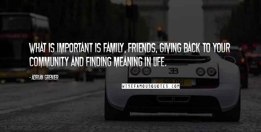 Adrian Grenier Quotes: What is important is family, friends, giving back to your community and finding meaning in life.