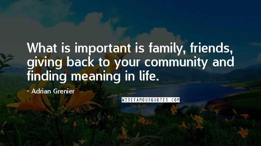 Adrian Grenier Quotes: What is important is family, friends, giving back to your community and finding meaning in life.
