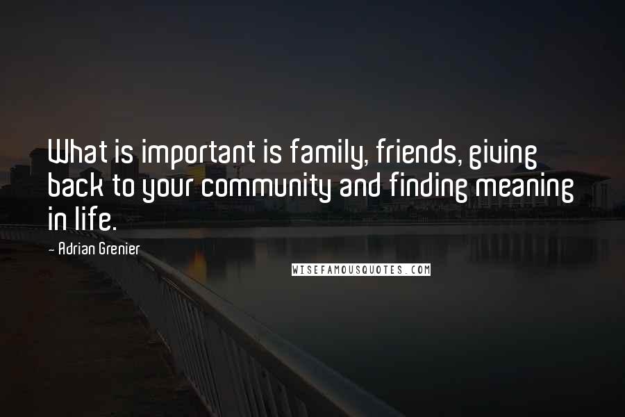 Adrian Grenier Quotes: What is important is family, friends, giving back to your community and finding meaning in life.