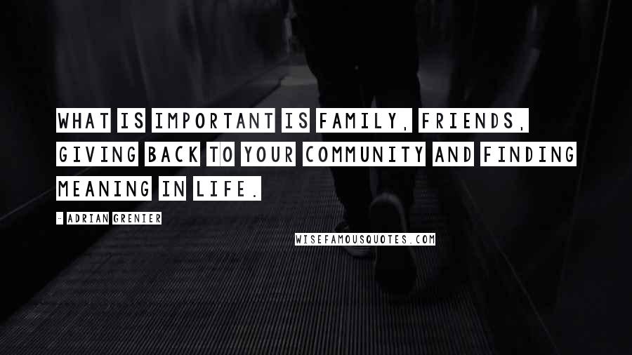 Adrian Grenier Quotes: What is important is family, friends, giving back to your community and finding meaning in life.
