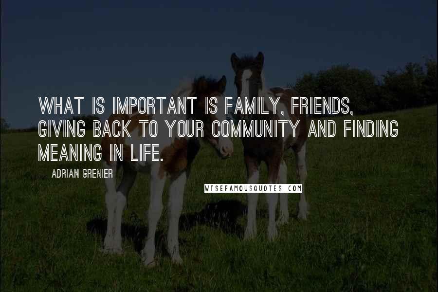 Adrian Grenier Quotes: What is important is family, friends, giving back to your community and finding meaning in life.