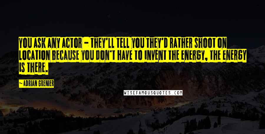 Adrian Grenier Quotes: You ask any actor - they'll tell you they'd rather shoot on location because you don't have to invent the energy, the energy is there.