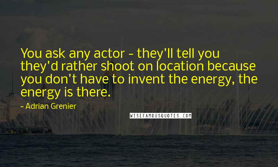 Adrian Grenier Quotes: You ask any actor - they'll tell you they'd rather shoot on location because you don't have to invent the energy, the energy is there.