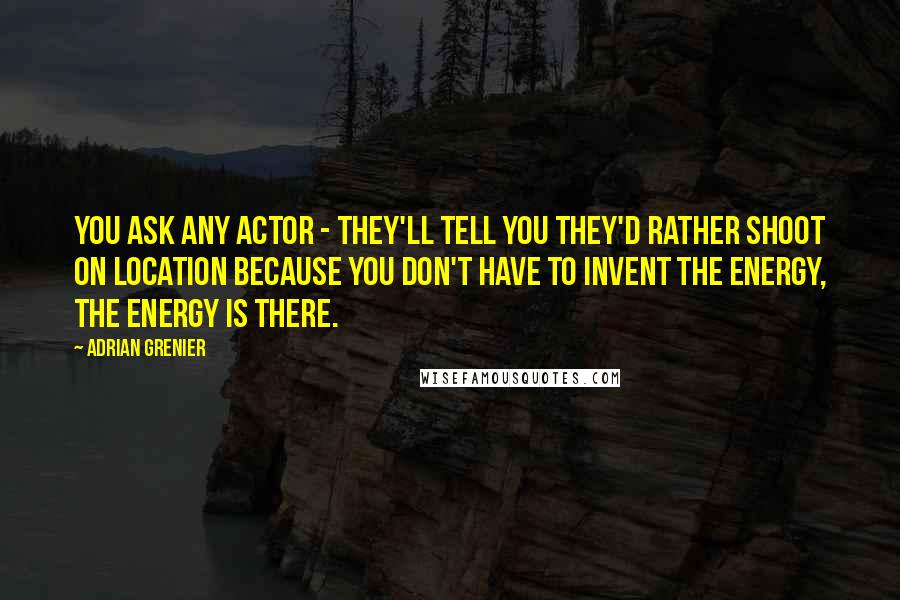 Adrian Grenier Quotes: You ask any actor - they'll tell you they'd rather shoot on location because you don't have to invent the energy, the energy is there.