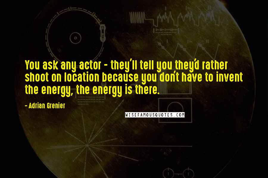 Adrian Grenier Quotes: You ask any actor - they'll tell you they'd rather shoot on location because you don't have to invent the energy, the energy is there.