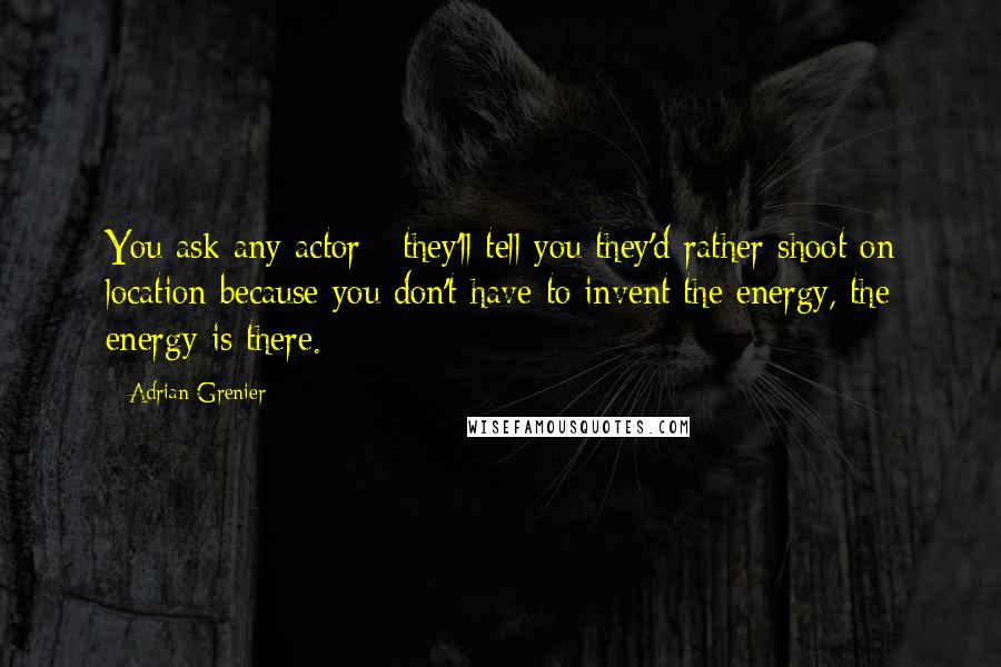 Adrian Grenier Quotes: You ask any actor - they'll tell you they'd rather shoot on location because you don't have to invent the energy, the energy is there.