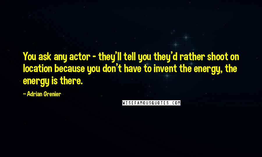 Adrian Grenier Quotes: You ask any actor - they'll tell you they'd rather shoot on location because you don't have to invent the energy, the energy is there.