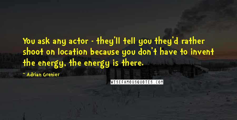 Adrian Grenier Quotes: You ask any actor - they'll tell you they'd rather shoot on location because you don't have to invent the energy, the energy is there.