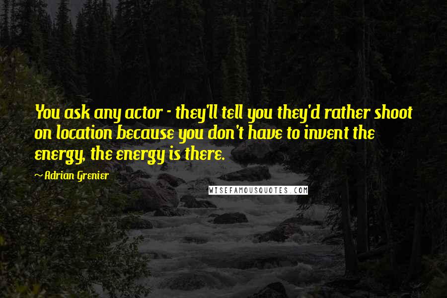 Adrian Grenier Quotes: You ask any actor - they'll tell you they'd rather shoot on location because you don't have to invent the energy, the energy is there.