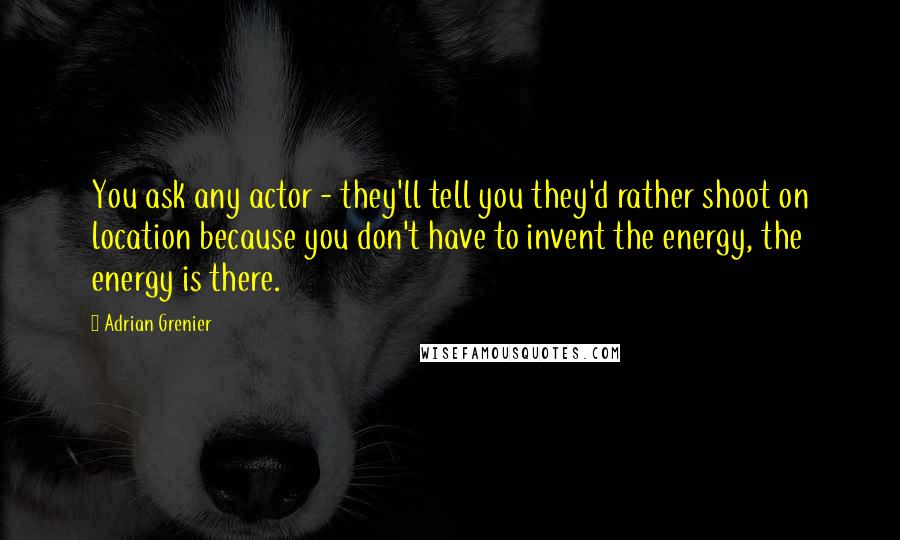 Adrian Grenier Quotes: You ask any actor - they'll tell you they'd rather shoot on location because you don't have to invent the energy, the energy is there.