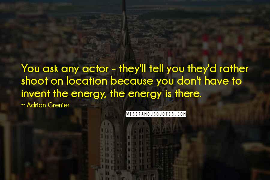 Adrian Grenier Quotes: You ask any actor - they'll tell you they'd rather shoot on location because you don't have to invent the energy, the energy is there.