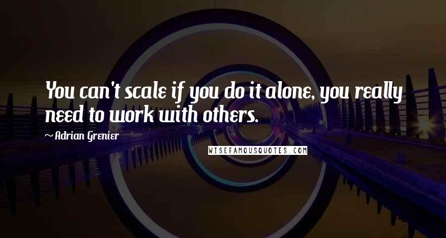 Adrian Grenier Quotes: You can't scale if you do it alone, you really need to work with others.