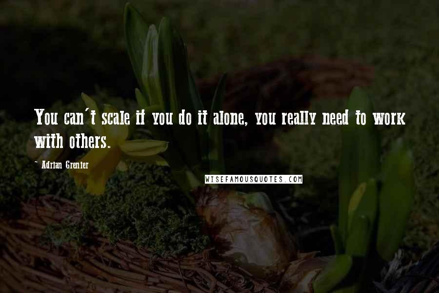 Adrian Grenier Quotes: You can't scale if you do it alone, you really need to work with others.