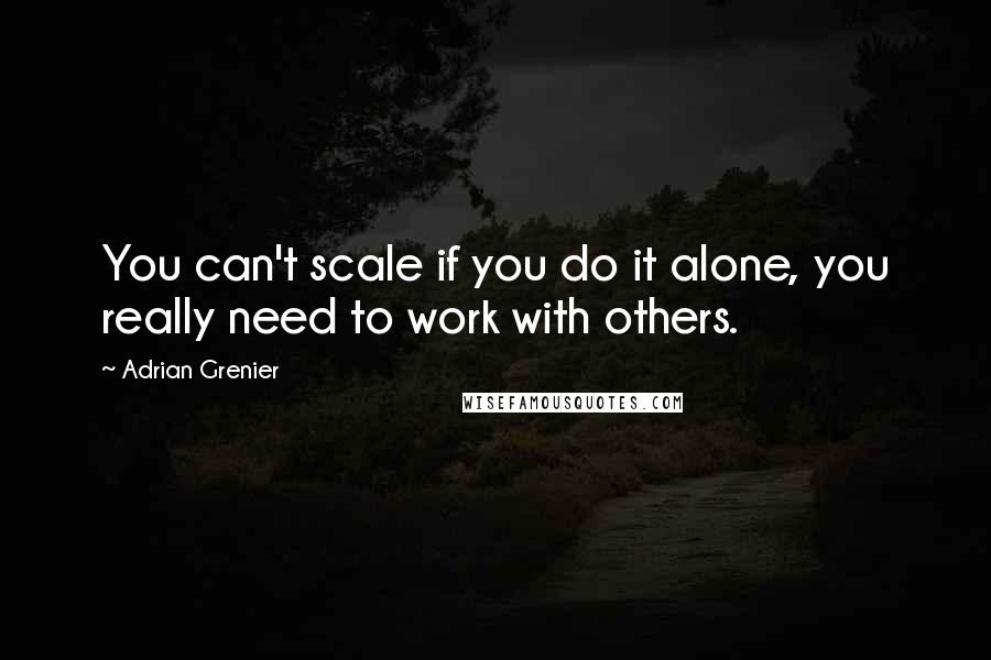 Adrian Grenier Quotes: You can't scale if you do it alone, you really need to work with others.