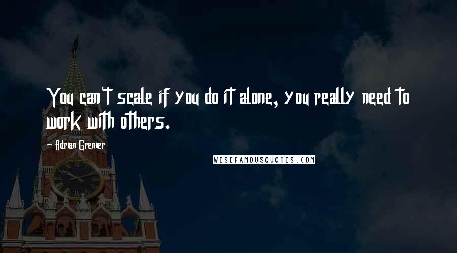 Adrian Grenier Quotes: You can't scale if you do it alone, you really need to work with others.