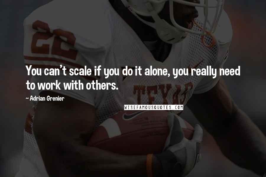 Adrian Grenier Quotes: You can't scale if you do it alone, you really need to work with others.