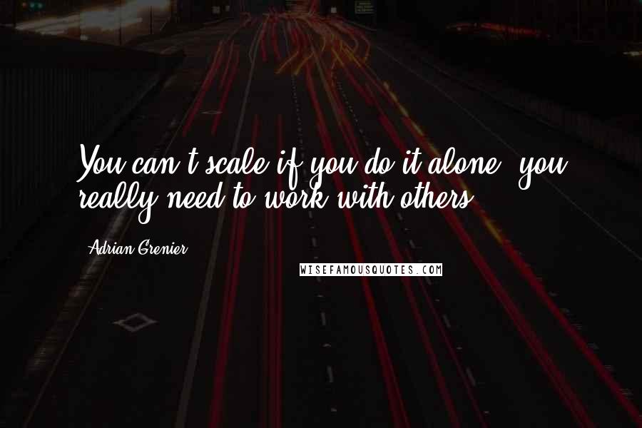 Adrian Grenier Quotes: You can't scale if you do it alone, you really need to work with others.