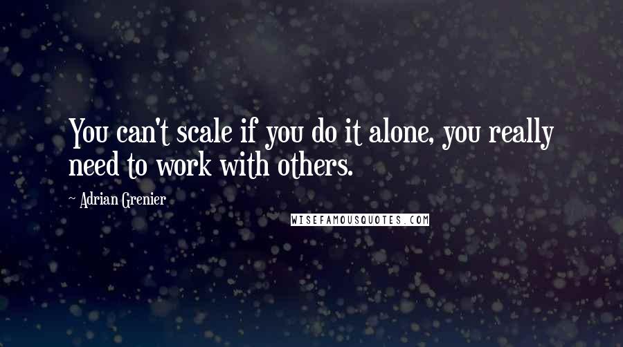 Adrian Grenier Quotes: You can't scale if you do it alone, you really need to work with others.