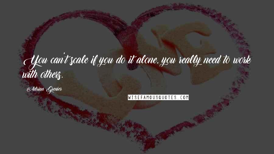 Adrian Grenier Quotes: You can't scale if you do it alone, you really need to work with others.