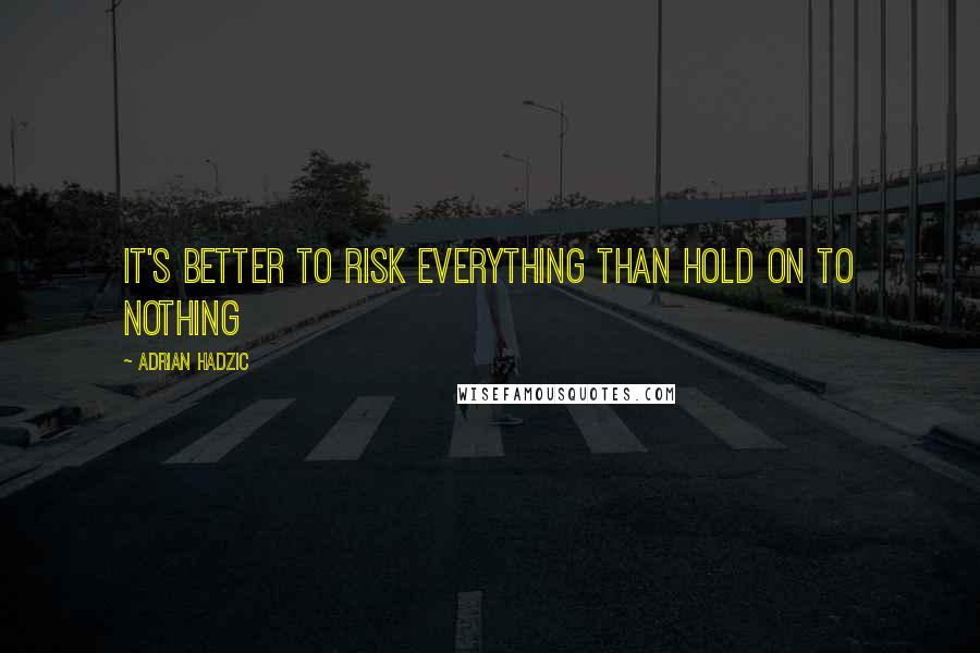 Adrian Hadzic Quotes: It's better to risk everything than hold on to nothing