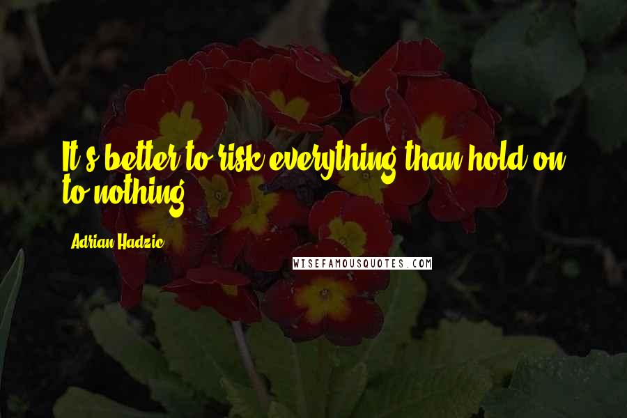 Adrian Hadzic Quotes: It's better to risk everything than hold on to nothing