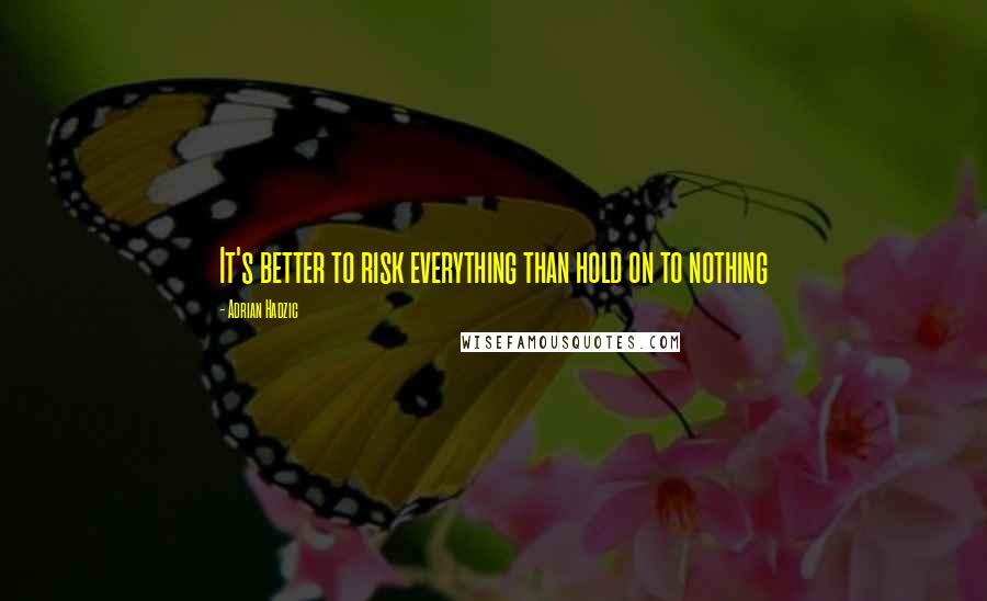 Adrian Hadzic Quotes: It's better to risk everything than hold on to nothing