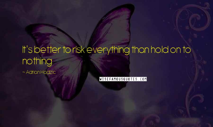 Adrian Hadzic Quotes: It's better to risk everything than hold on to nothing