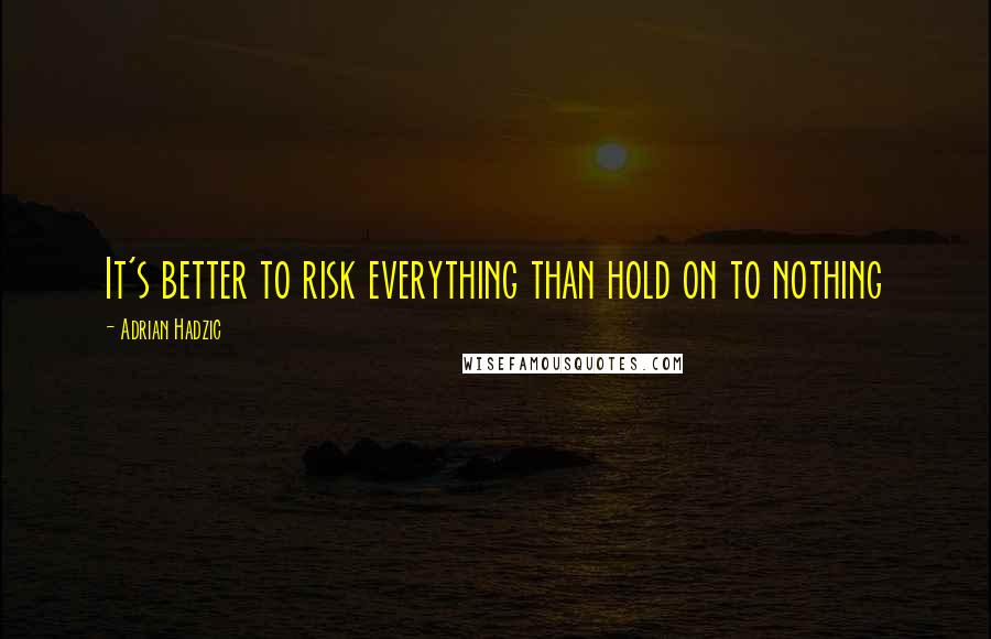 Adrian Hadzic Quotes: It's better to risk everything than hold on to nothing