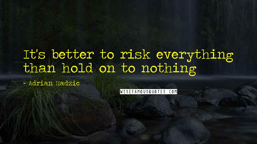 Adrian Hadzic Quotes: It's better to risk everything than hold on to nothing